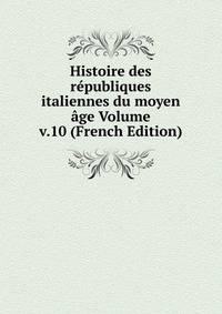 Histoire des republiques italiennes du moyen age Volume v.10 (French Edition)