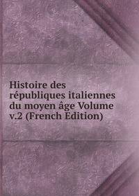 Histoire des republiques italiennes du moyen age Volume v.2 (French Edition)