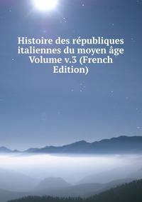 Histoire des republiques italiennes du moyen age Volume v.3 (French Edition)