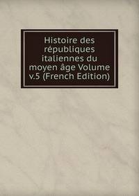 Histoire des republiques italiennes du moyen age Volume v.5 (French Edition)