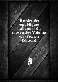 Histoire des republiques italiennes du moyen age Volume v.1 (French Edition)