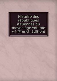 Histoire des republiques italiennes du moyen age Volume v.4 (French Edition)