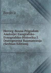 Herceg-Bosna Prigodom Aneksije: Geografsko-Etnografsko-Historika I Dravopravna Razmatranja (Serbian Edition)