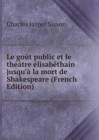 Le go?t public et le th??tre ?lisab?thain jusqu'? la mort de Shakespeare (French Edition)