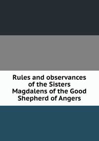 Rules and observances of the Sisters Magdalens of the Good Shepherd of Angers