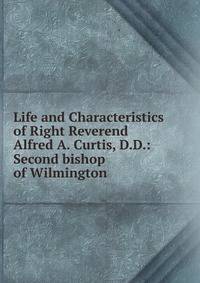 Life and Characteristics of Right Reverend Alfred A. Curtis, D.D.: Second bishop of Wilmington
