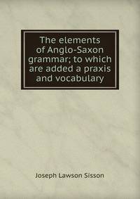 The elements of Anglo-Saxon grammar; to which are added a praxis and vocabulary