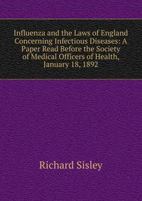 Influenza and the Laws of England Concerning Infectious Diseases: A Paper Read Before the Society of Medical Officers of Health, January 18, 1892