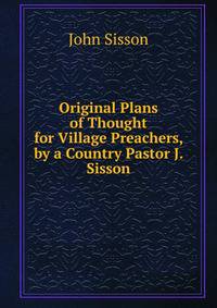 Original Plans of Thought for Village Preachers, by a Country Pastor J. Sisson.