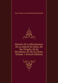 Histoire De La Renaissance De La Liberte En Italie, De Ses Progres, De Sa Decadence, Et De Sa Chute, Volume 1 (French Edition)