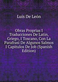 Obras Proprias I Traducciones De Latin, Griego, I Toscano, Con La Parafrasi De Algunos Salmos I Capitulos De Job (Spanish Edition)
