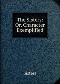 The Sisters: Or, Character Exemplified