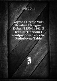 Vojvoda Hrvoje Vuki Hrvatini I Njegovo Doba. (1350-1416): S Jednim Tlorisom I Zemljovidom Te S etiri Redoslovne Table