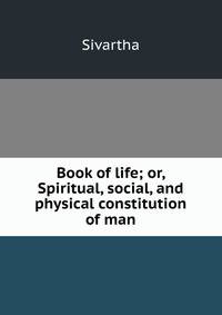 Book of life; or, Spiritual, social, and physical constitution of man