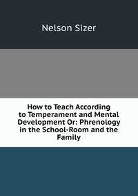 How to Teach According to Temperament and Mental Development Or: Phrenology in the School-Room and the Family