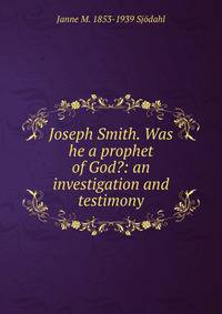Joseph Smith. Was he a prophet of God?: an investigation and testimony