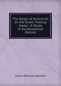 The Reign of Antichrist Or the Great "Falling Away.": A Study in Ecclesiastical History