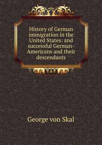 History of German immigration in the United States: and successful German-Americans and their descendants