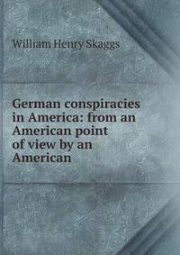 German conspiracies in America: from an American point of view by an American
