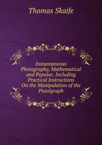 Instantaneous Photography, Mathematical and Popular, Including Practical Instructions On the Manipulation of the Pistolgraph