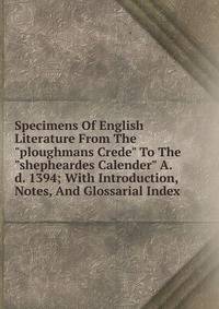 Specimens Of English Literature From The "ploughmans Crede" To The "shepheardes Calender" A.d. 1394; With Introduction, Notes, And Glossarial Index