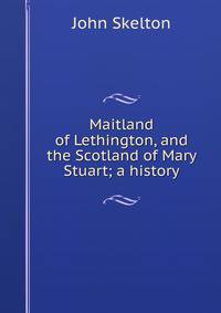 Maitland of Lethington, and the Scotland of Mary Stuart; a history