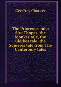 The Prioresses tale: Sire Thopas, the Monkes tale, the Clerkes tale, the Squieres tale from The Canterbury tales