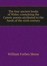 The four ancient books of Wales: containing the Cymric poems attributed to the bards of the sixth century