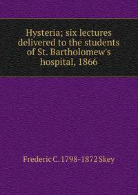 Hysteria; six lectures delivered to the students of St. Bartholomew's hospital, 1866