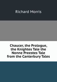 Chaucer, the Prologue, the Knightes Tale the Nonne Preestes Tale from the Canterbury Tales