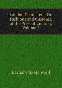 London Characters: Or, Fashions and Customs, of the Present Century, Volume 2