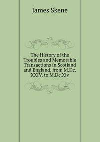 The History of the Troubles and Memorable Transactions in Scotland and England, from M.Dc.XXIV. to M.Dc.Xlv.