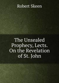 The Unsealed Prophecy, Lects. On the Revelation of St. John