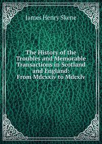 The History of the Troubles and Memorable Transactions in Scotland and England: From Mdcxxiv to Mdcxlv.