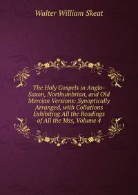 The Holy Gospels in Anglo-Saxon, Northumbrian, and Old Mercian Versions: Synoptically Arranged, with Collations Exhibiting All the Readings of All the Mss, Volume 4