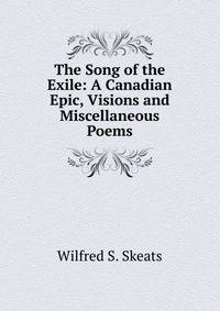 The Song of the Exile: A Canadian Epic, Visions and Miscellaneous Poems