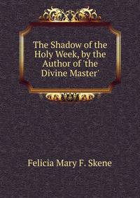 The Shadow of the Holy Week, by the Author of 'the Divine Master'.