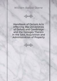 Handbook of Certain Acts Affecting the Universities of Oxford and Cambridge and the Colleges Therein in the Sale, Acquisition and Administration of Property