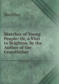 Sketches of Young People: Or, a Visit to Brighton, by the Author of the Grandfather