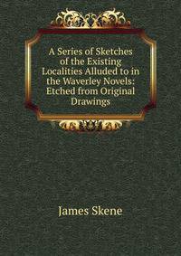 A Series of Sketches of the Existing Localities Alluded to in the Waverley Novels: Etched from Original Drawings