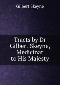Tracts by Dr Gilbert Skeyne, Medicinar to His Majesty