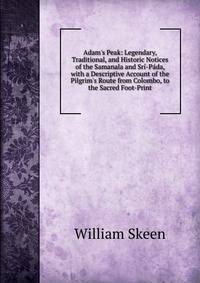 Adam's Peak: Legendary, Traditional, and Historic Notices of the Samanala and Sr?-P?da, with a Descriptive Account of the Pilgrim's Route from Colombo, to the Sacred Foot-Print