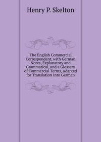 The English Commercial Correspondent, with German Notes, Explanatory and Grammatical, and a Glossary of Commercial Terms, Adapted for Translation Into German