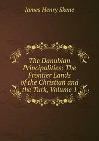 The Danubian Principalities: The Frontier Lands of the Christian and the Turk, Volume 1
