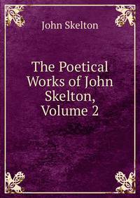 The Poetical Works of John Skelton, Volume 2