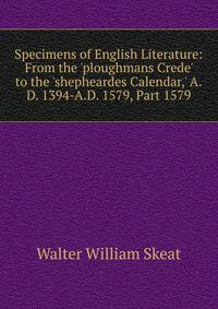 Specimens of English Literature: From the 'ploughmans Crede' to the 'shepheardes Calendar,' A.D. 1394-A.D. 1579, Part 1579