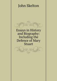 Essays in History and Biography: Including the Defence of Mary Stuart