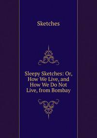 Sleepy Sketches: Or, How We Live, and How We Do Not Live, from Bombay