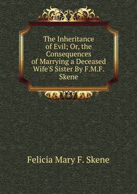 The Inheritance of Evil; Or, the Consequences of Marrying a Deceased Wife'S Sister By F.M.F. Skene.