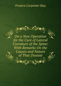 On a New Operation for the Cure of Lateral Curvature of the Spine: With Remarks On the Causes and Nature of That Disease